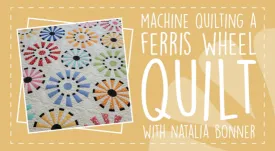 Machine Quilting A Ferris Wheel Quilt with Natalia Bonner